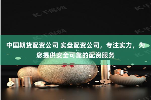 中国期货配资公司 实盘配资公司，专注实力，为您提供安全可靠的配资服务
