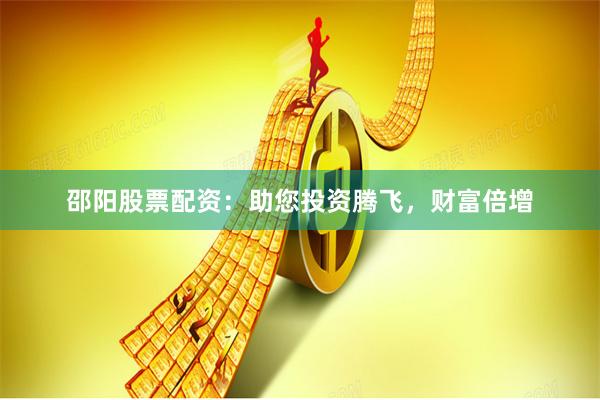 邵阳股票配资：助您投资腾飞，财富倍增