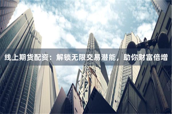 线上期货配资：解锁无限交易潜能，助你财富倍增