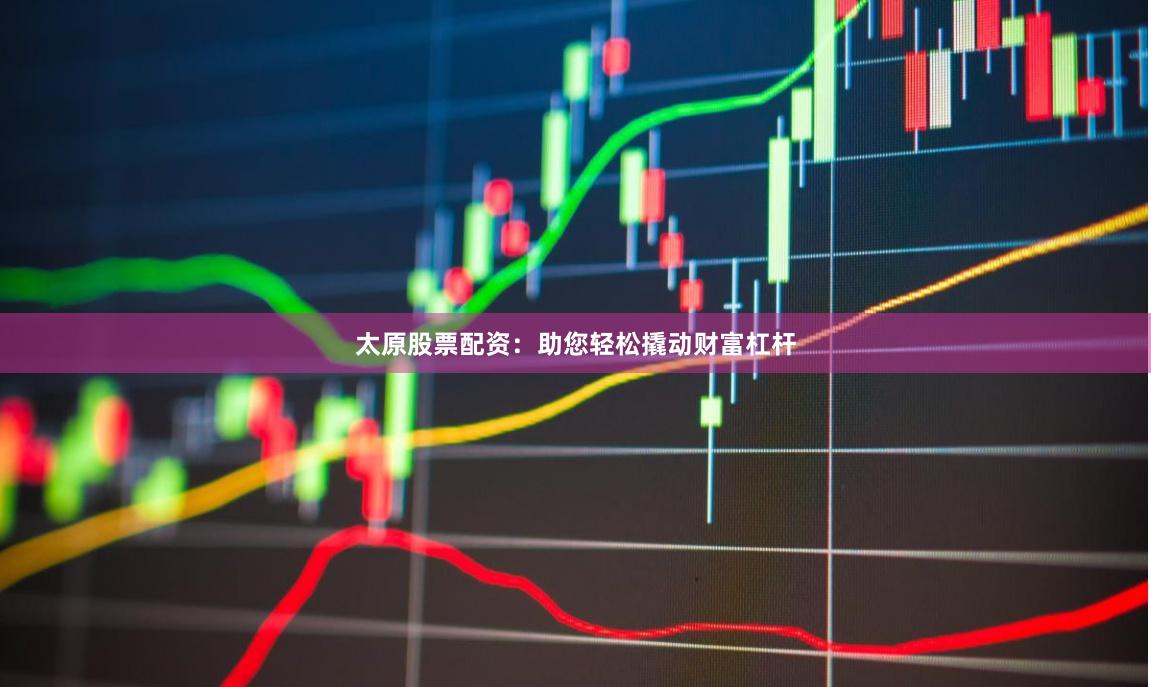 太原股票配资：助您轻松撬动财富杠杆