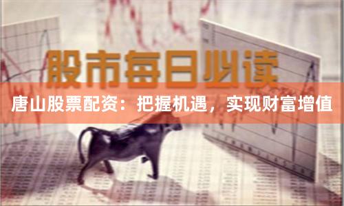 唐山股票配资：把握机遇，实现财富增值