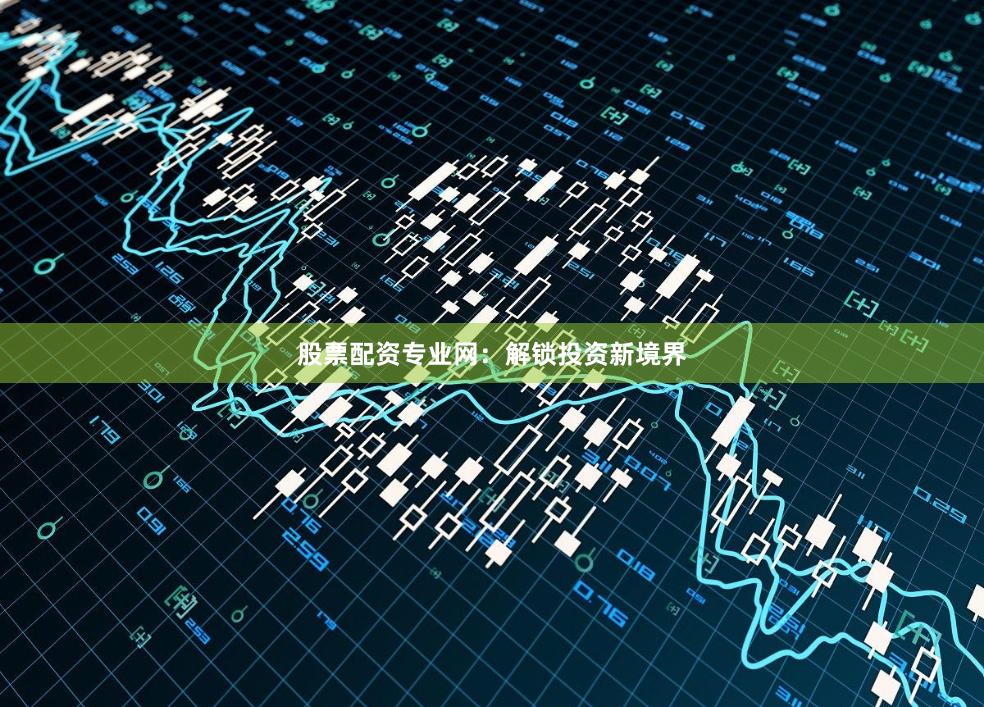股票配资专业网：解锁投资新境界