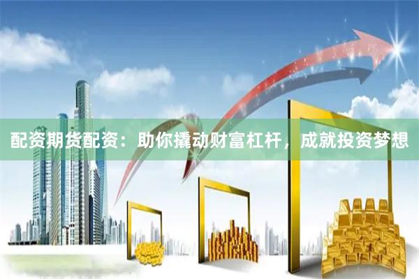 配资期货配资：助你撬动财富杠杆，成就投资梦想