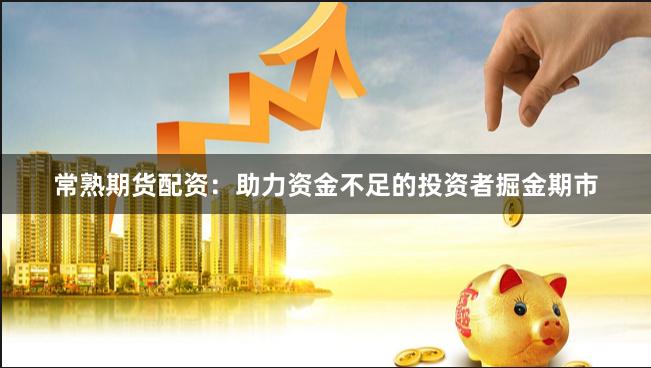 常熟期货配资：助力资金不足的投资者掘金期市