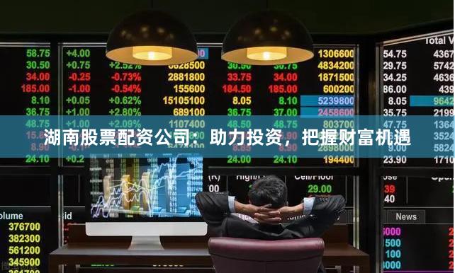 湖南股票配资公司：助力投资，把握财富机遇