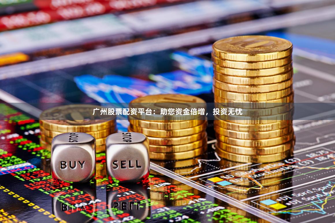 广州股票配资平台：助您资金倍增，投资无忧