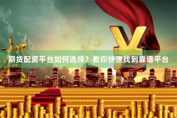 期货配资平台如何选择？教你快速找到靠谱平台