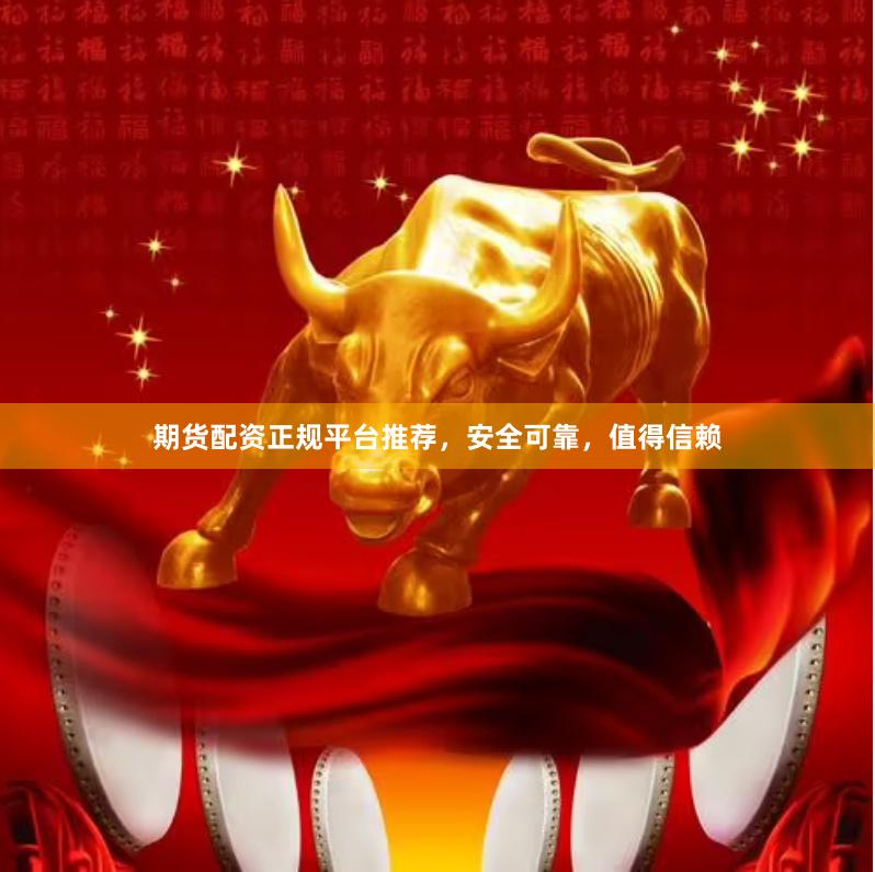 期货配资正规平台推荐，安全可靠，值得信赖