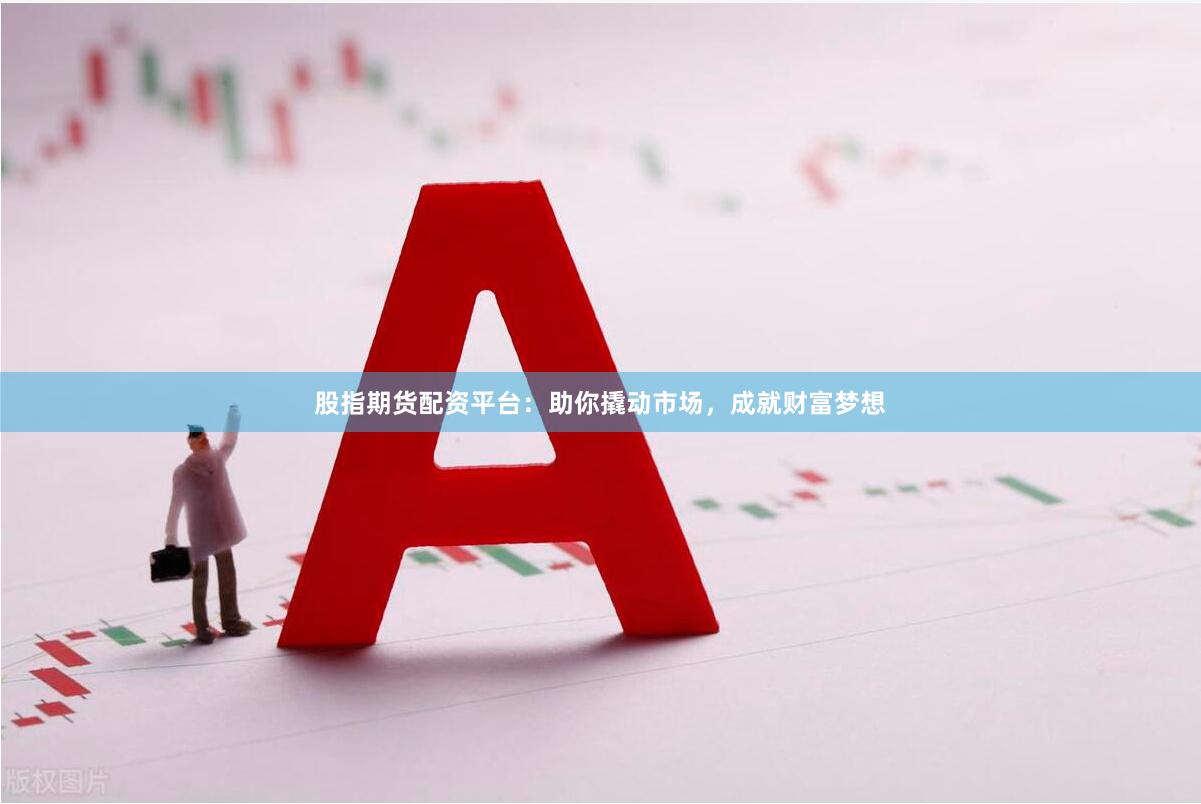 股指期货配资平台：助你撬动市场，成就财富梦想