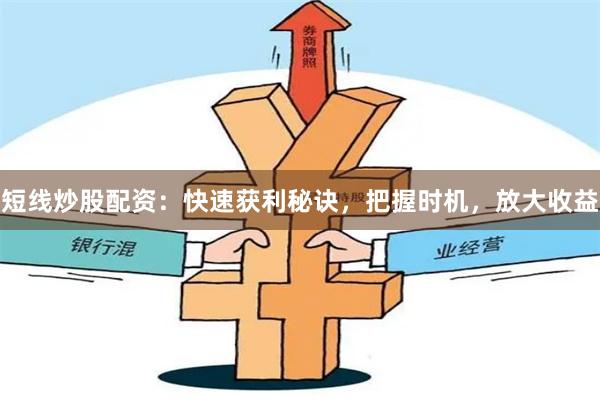 短线炒股配资：快速获利秘诀，把握时机，放大收益