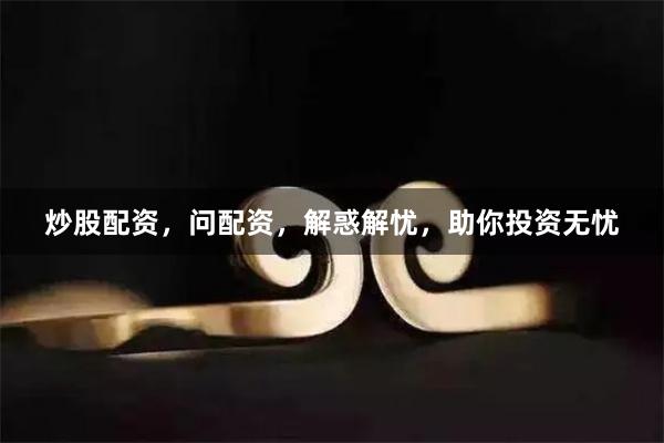 炒股配资，问配资，解惑解忧，助你投资无忧