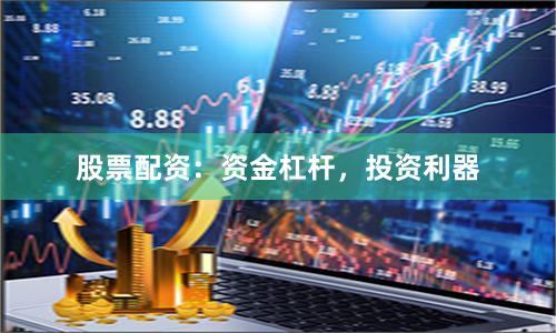 股票配资：资金杠杆，投资利器