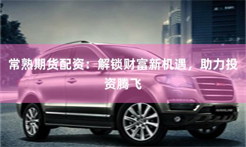 常熟期货配资：解锁财富新机遇，助力投资腾飞