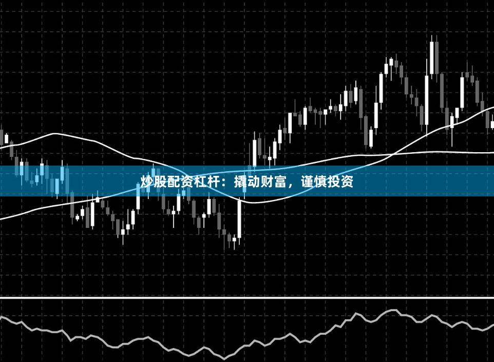 炒股配资杠杆：撬动财富，谨慎投资