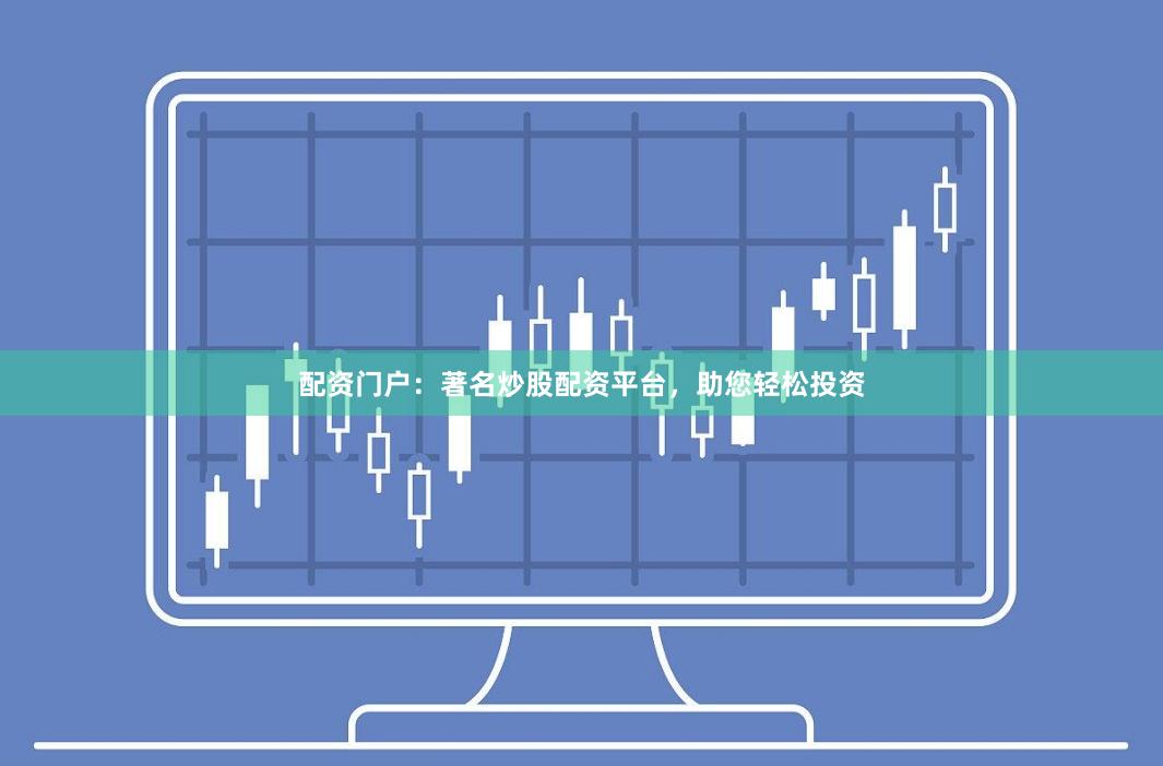 配资门户：著名炒股配资平台，助您轻松投资