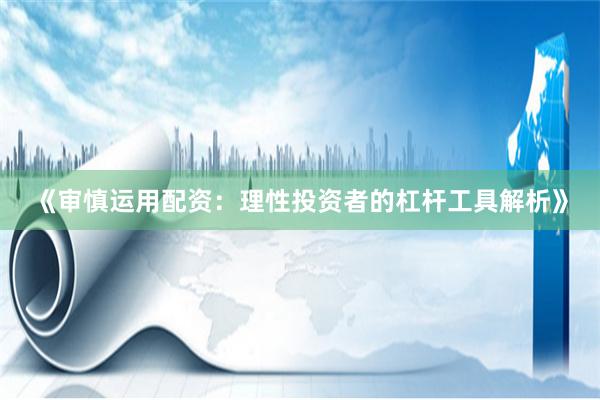 《审慎运用配资：理性投资者的杠杆工具解析》