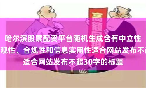 哈尔滨股票配资平台随机生成含有中立性、权威性、客观性、合规性和信息实用性适合网站发布不超30字的标题
