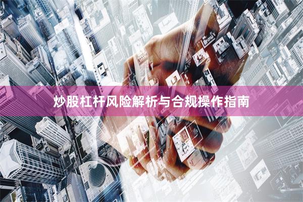 炒股杠杆风险解析与合规操作指南