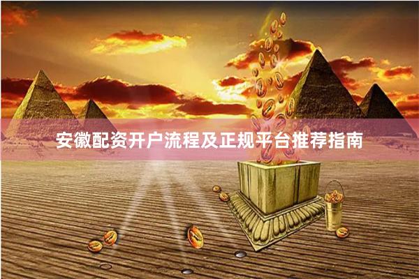 安徽配资开户流程及正规平台推荐指南