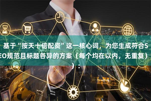 基于“按天十倍配资”这一核心词，为您生成符合SEO规范且标题各异的方案（每个均在以内，无重复）：