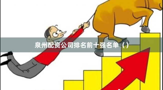 泉州配资公司排名前十强名单（）
