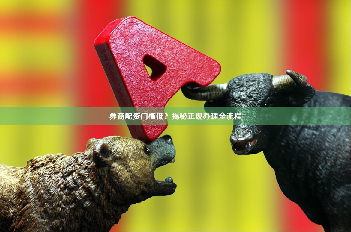 券商配资门槛低？揭秘正规办理全流程